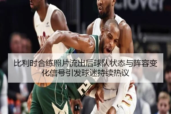 比利时合练照片流出后球队状态与阵容变化信号引发球迷持续热议 - maiqiuzhan